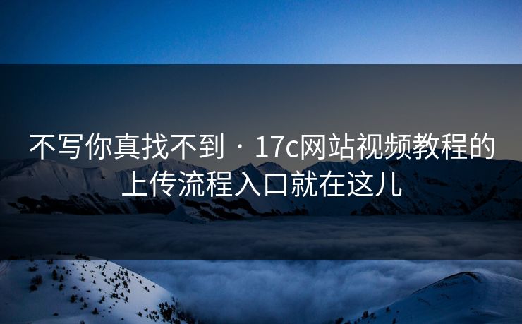 不写你真找不到 · 17c网站视频教程的上传流程入口就在这儿