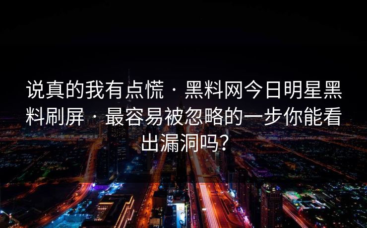 说真的我有点慌 · 黑料网今日明星黑料刷屏 · 最容易被忽略的一步你能看出漏洞吗？