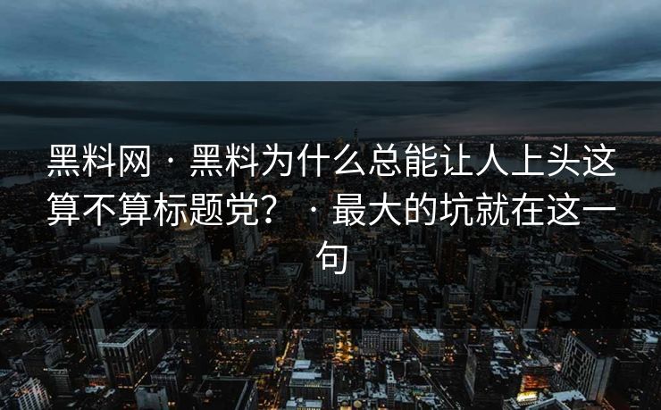 黑料网 · 黑料为什么总能让人上头这算不算标题党？ · 最大的坑就在这一句