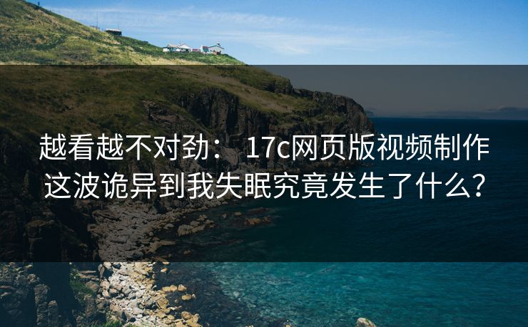 越看越不对劲： 17c网页版视频制作这波诡异到我失眠究竟发生了什么？