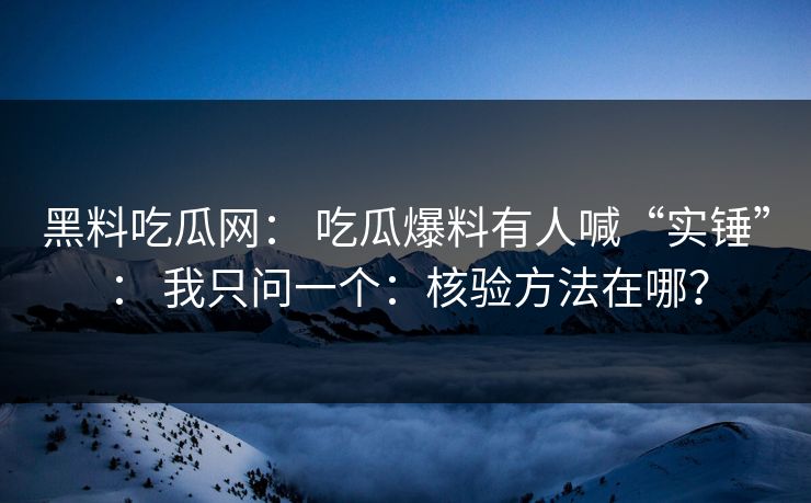 黑料吃瓜网： 吃瓜爆料有人喊“实锤”： 我只问一个：核验方法在哪？