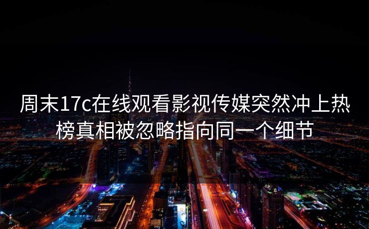 周末17c在线观看影视传媒突然冲上热榜真相被忽略指向同一个细节