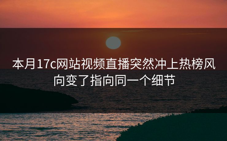本月17c网站视频直播突然冲上热榜风向变了指向同一个细节