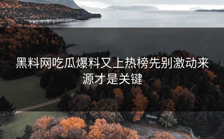 黑料网吃瓜爆料又上热榜先别激动来源才是关键