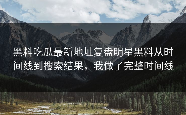 黑料吃瓜最新地址复盘明星黑料从时间线到搜索结果，我做了完整时间线