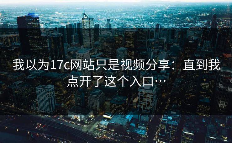 我以为17c网站只是视频分享：直到我点开了这个入口…