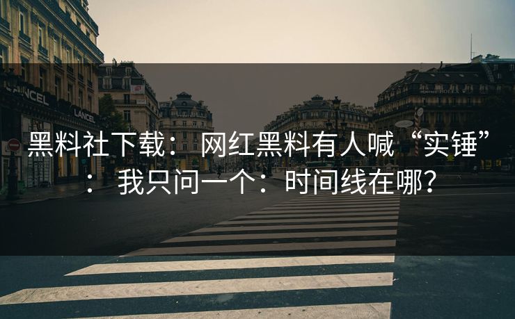 黑料社下载： 网红黑料有人喊“实锤”： 我只问一个：时间线在哪？