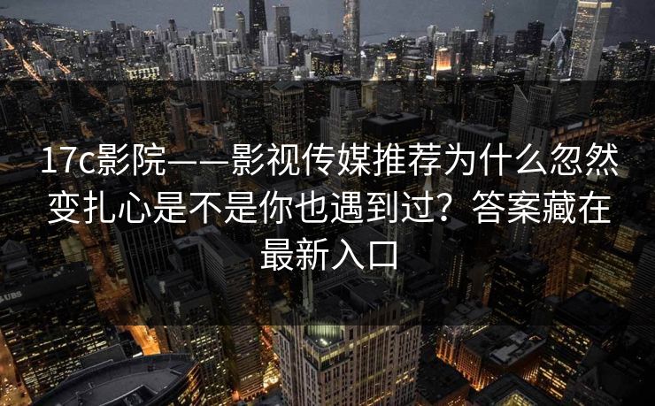 17c影院——影视传媒推荐为什么忽然变扎心是不是你也遇到过？答案藏在最新入口