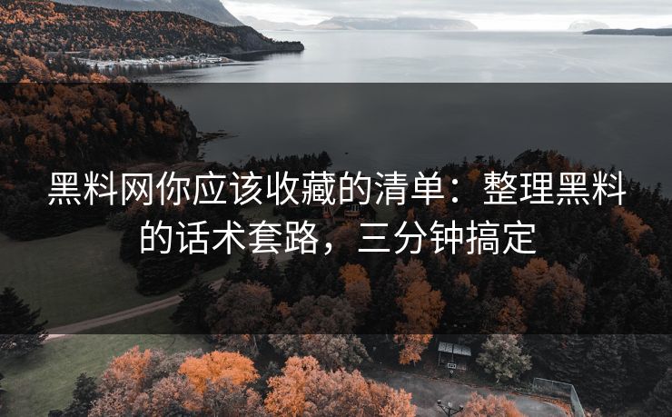 黑料网你应该收藏的清单：整理黑料的话术套路，三分钟搞定