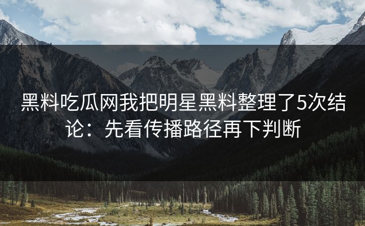 黑料吃瓜网我把明星黑料整理了5次结论：先看传播路径再下判断