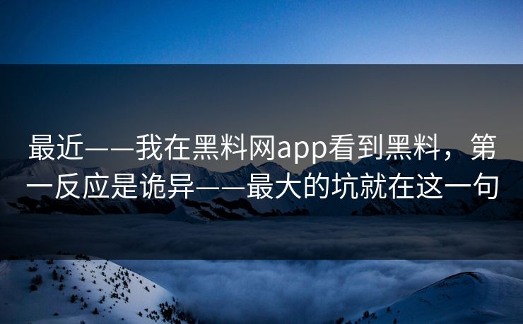 最近——我在黑料网app看到黑料，第一反应是诡异——最大的坑就在这一句