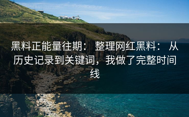 黑料正能量往期： 整理网红黑料： 从历史记录到关键词，我做了完整时间线
