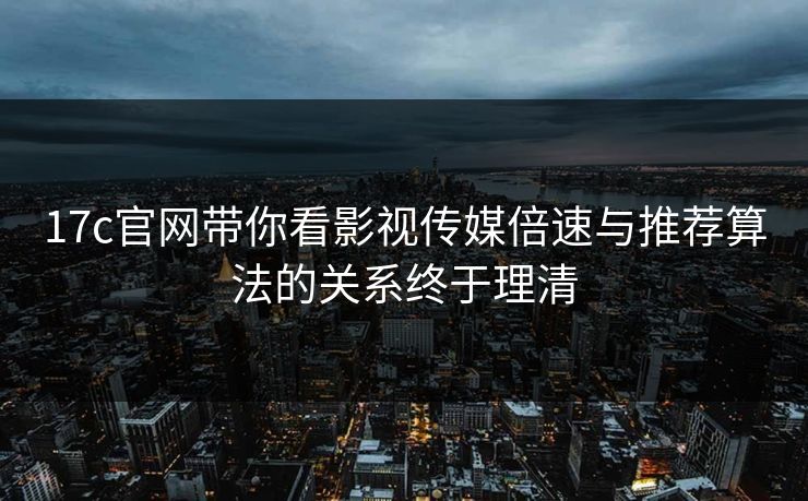 17c官网带你看影视传媒倍速与推荐算法的关系终于理清