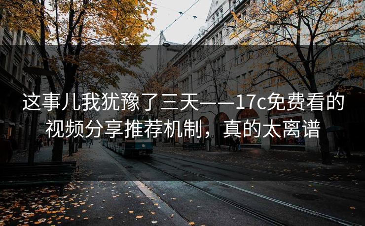 这事儿我犹豫了三天——17c免费看的视频分享推荐机制，真的太离谱
