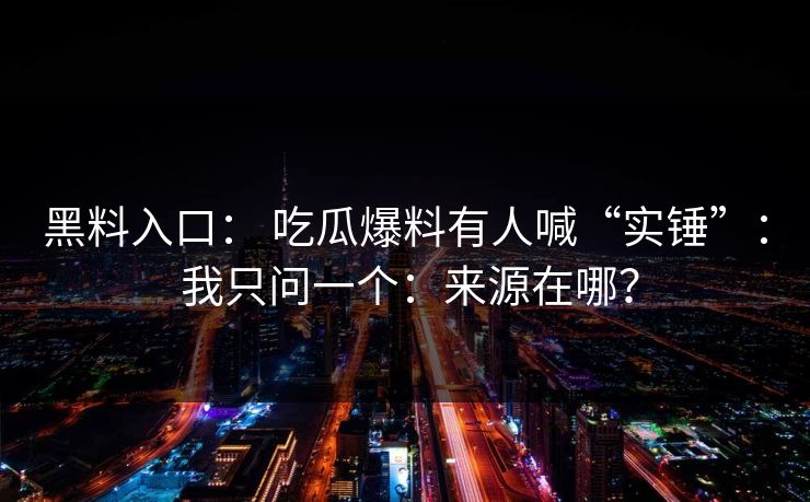 黑料入口： 吃瓜爆料有人喊“实锤”： 我只问一个：来源在哪？
