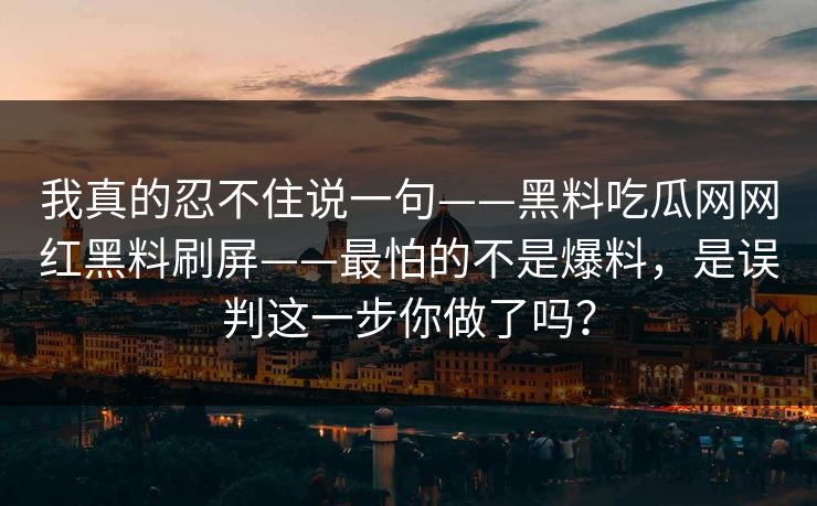 我真的忍不住说一句——黑料吃瓜网网红黑料刷屏——最怕的不是爆料，是误判这一步你做了吗？