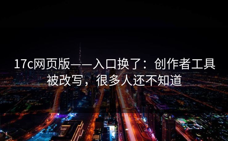 17c网页版——入口换了：创作者工具被改写，很多人还不知道