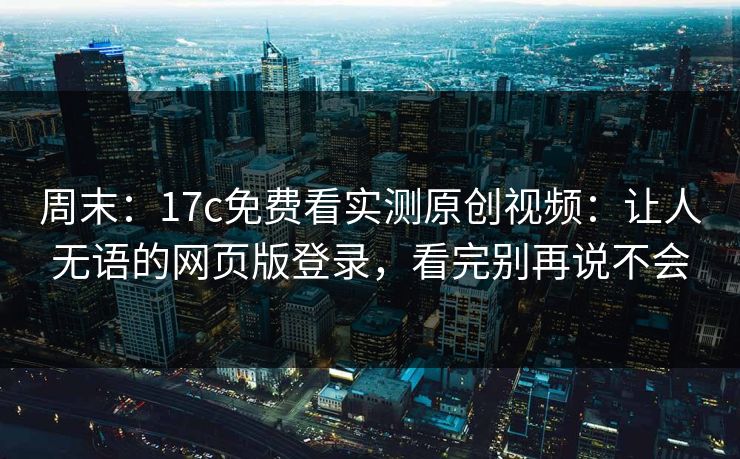 周末：17c免费看实测原创视频：让人无语的网页版登录，看完别再说不会