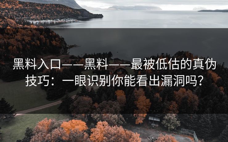 黑料入口——黑料——最被低估的真伪技巧：一眼识别你能看出漏洞吗？