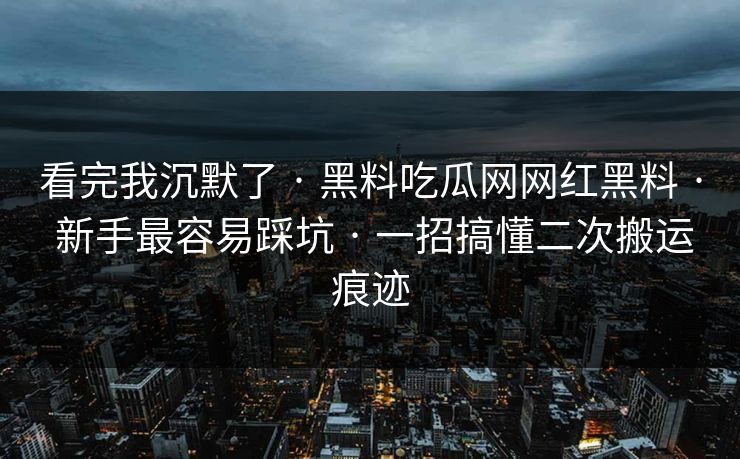 看完我沉默了 · 黑料吃瓜网网红黑料 · 新手最容易踩坑 · 一招搞懂二次搬运痕迹