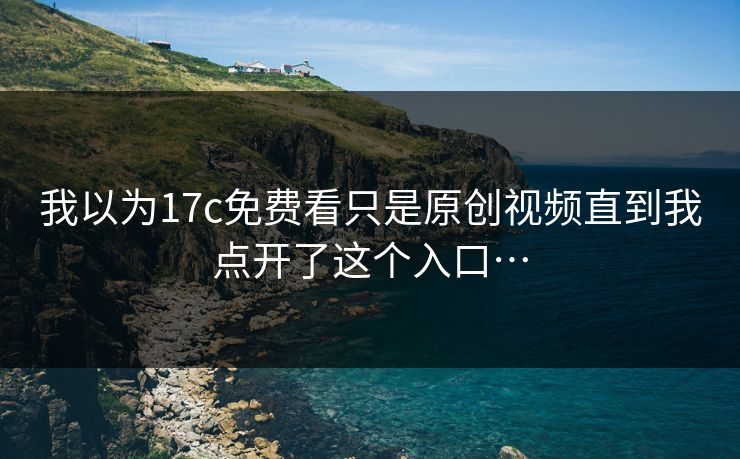 我以为17c免费看只是原创视频直到我点开了这个入口…
