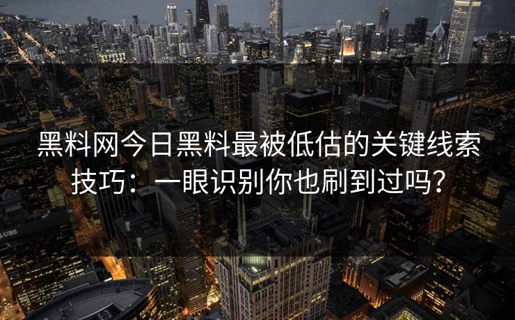 黑料网今日黑料最被低估的关键线索技巧：一眼识别你也刷到过吗？