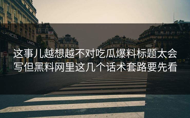 这事儿越想越不对吃瓜爆料标题太会写但黑料网里这几个话术套路要先看