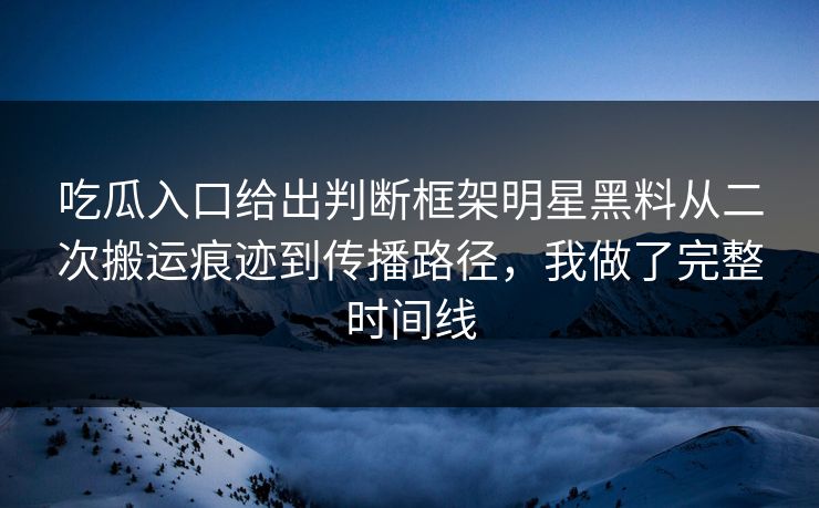 吃瓜入口给出判断框架明星黑料从二次搬运痕迹到传播路径，我做了完整时间线