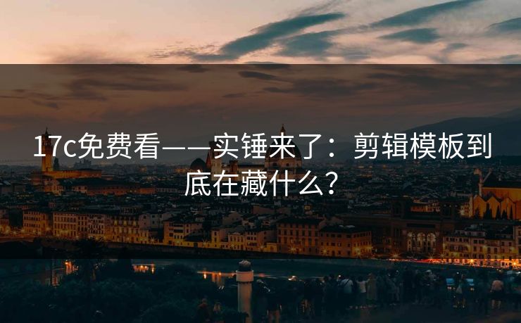 17c免费看——实锤来了：剪辑模板到底在藏什么？