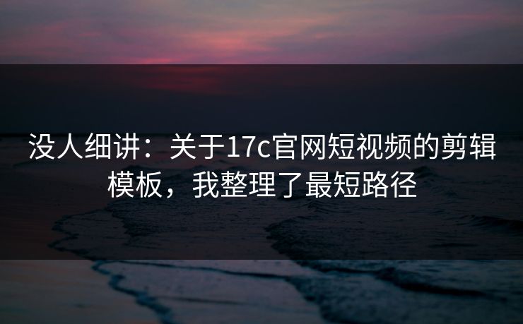 没人细讲：关于17c官网短视频的剪辑模板，我整理了最短路径