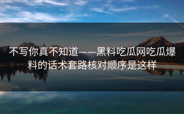 不写你真不知道——黑料吃瓜网吃瓜爆料的话术套路核对顺序是这样