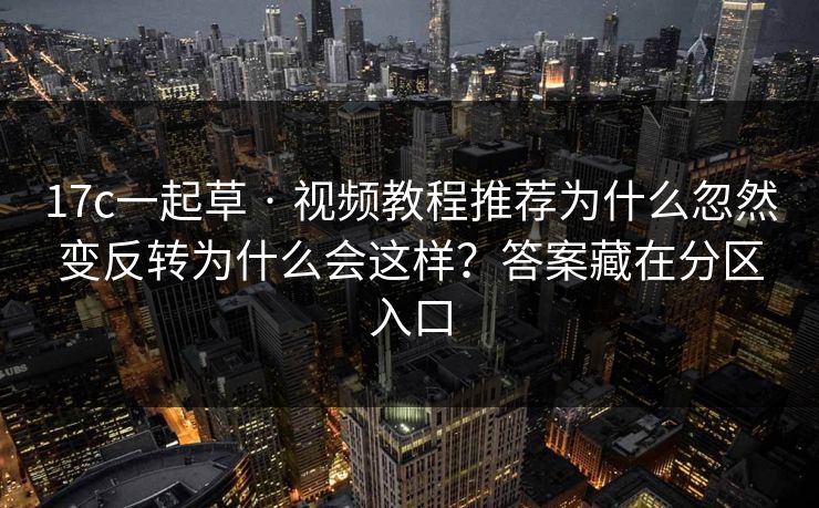 17c一起草 · 视频教程推荐为什么忽然变反转为什么会这样？答案藏在分区入口