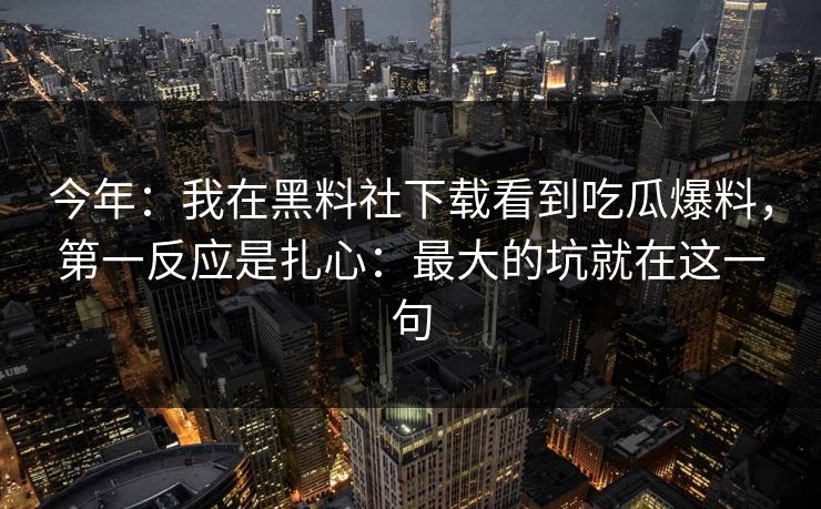 今年：我在黑料社下载看到吃瓜爆料，第一反应是扎心：最大的坑就在这一句