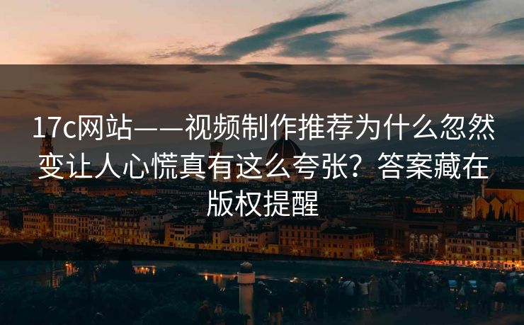 17c网站——视频制作推荐为什么忽然变让人心慌真有这么夸张？答案藏在版权提醒