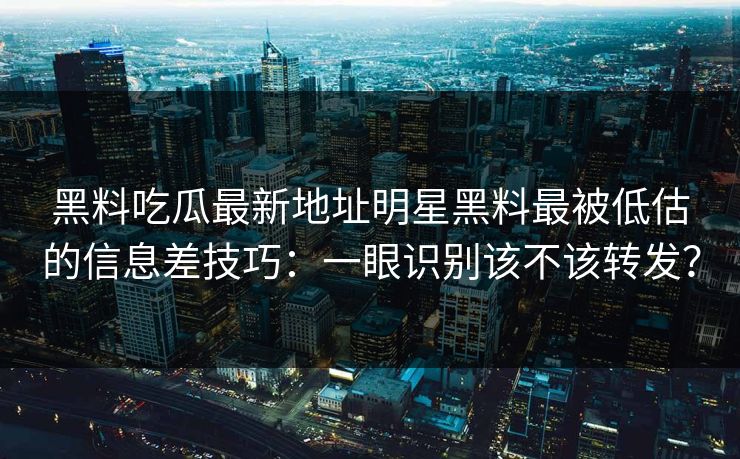黑料吃瓜最新地址明星黑料最被低估的信息差技巧：一眼识别该不该转发？