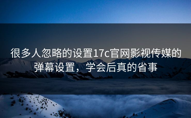 很多人忽略的设置17c官网影视传媒的弹幕设置，学会后真的省事