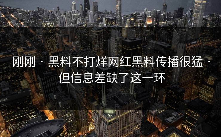 刚刚 · 黑料不打烊网红黑料传播很猛 · 但信息差缺了这一环