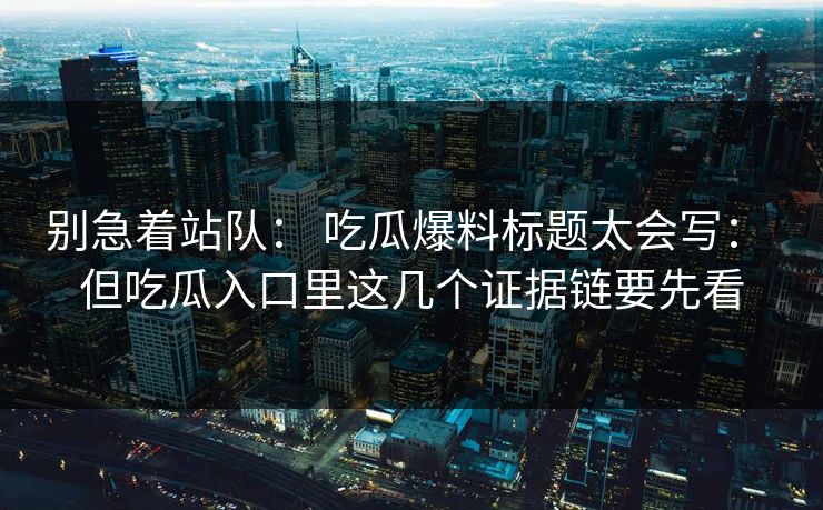 别急着站队： 吃瓜爆料标题太会写： 但吃瓜入口里这几个证据链要先看