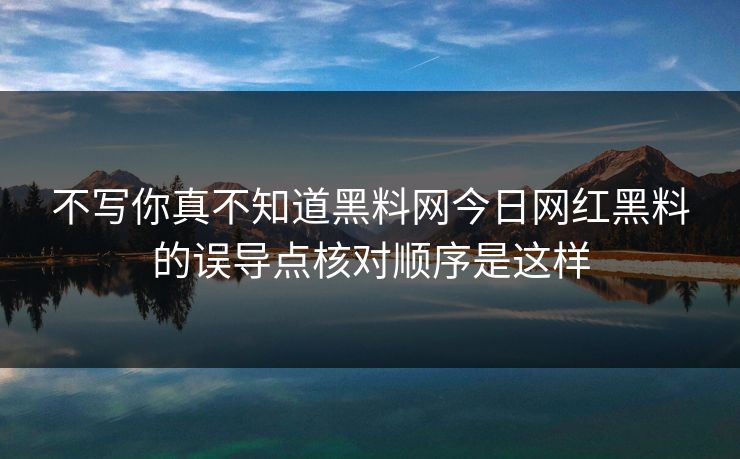不写你真不知道黑料网今日网红黑料的误导点核对顺序是这样