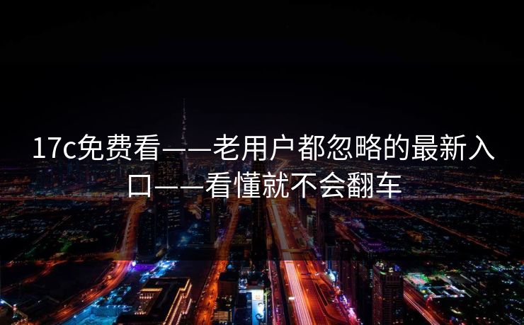 17c免费看——老用户都忽略的最新入口——看懂就不会翻车