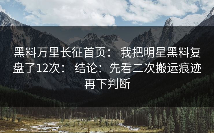 黑料万里长征首页： 我把明星黑料复盘了12次： 结论：先看二次搬运痕迹再下判断