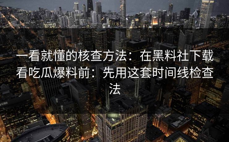 一看就懂的核查方法：在黑料社下载看吃瓜爆料前：先用这套时间线检查法