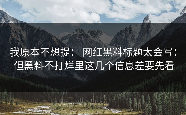 我原本不想提： 网红黑料标题太会写： 但黑料不打烊里这几个信息差要先看