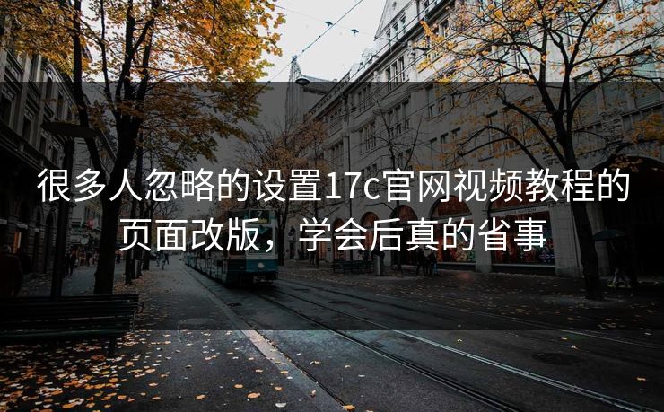很多人忽略的设置17c官网视频教程的页面改版，学会后真的省事