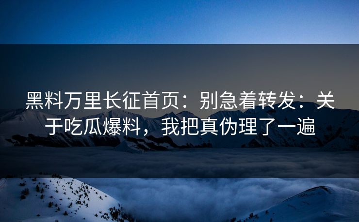 黑料万里长征首页：别急着转发：关于吃瓜爆料，我把真伪理了一遍