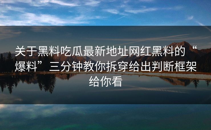 关于黑料吃瓜最新地址网红黑料的“爆料”三分钟教你拆穿给出判断框架给你看