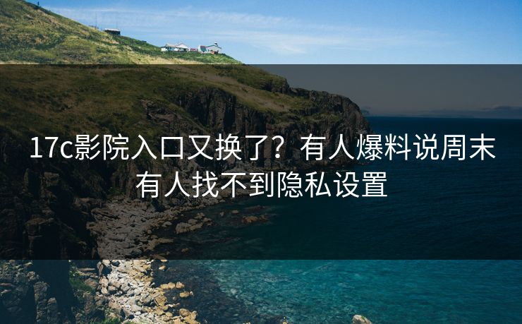 17c影院入口又换了？有人爆料说周末有人找不到隐私设置