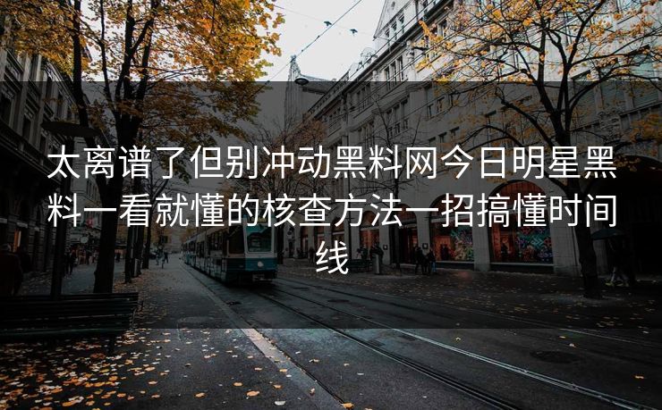 太离谱了但别冲动黑料网今日明星黑料一看就懂的核查方法一招搞懂时间线