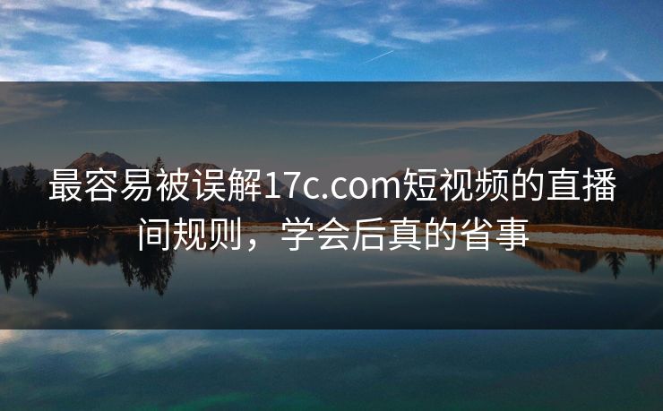 最容易被误解17c.com短视频的直播间规则，学会后真的省事