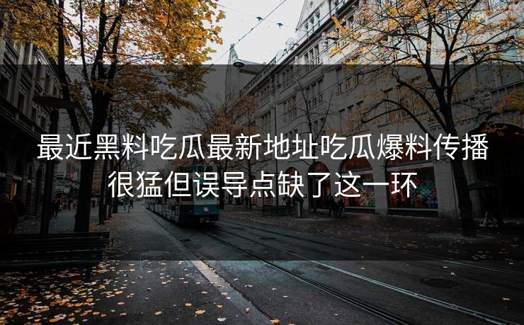最近黑料吃瓜最新地址吃瓜爆料传播很猛但误导点缺了这一环